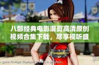 八部经典电影混剪高清原创视频合集下载，尽享视听盛宴
