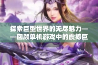 探索巨型世界的无尽魅力——回顾单机游戏中的震撼巨作