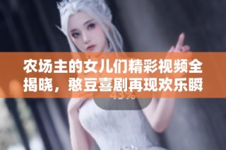 农场主的女儿们精彩视频全揭晓，憨豆喜剧再现欢乐瞬间