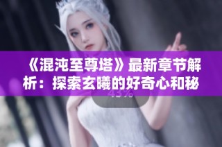 《混沌至尊塔》最新章节解析：探索玄曦的好奇心和秘密