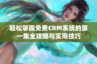 轻松掌握免费CRM系统的第一集全攻略与实用技巧