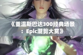 《重温斯巴达300经典场景：Epic混剪大赏》