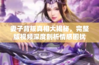 妻子背叛真相大揭秘，完整版视频深度剖析情感困扰