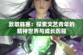 致敬韩寒：探索文艺青年的精神世界与成长历程