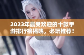 2023年最受欢迎的十款手游排行榜揭晓，必玩推荐！