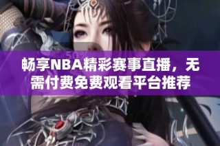 畅享NBA精彩赛事直播，无需付费免费观看平台推荐