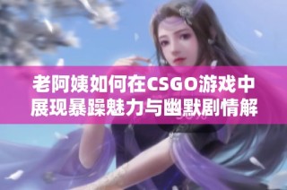 老阿姨如何在CSGO游戏中展现暴躁魅力与幽默剧情解析