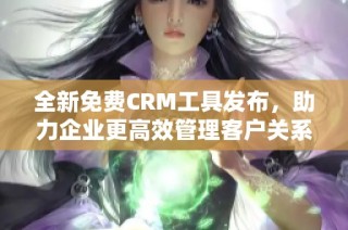 全新免费CRM工具发布，助力企业更高效管理客户关系