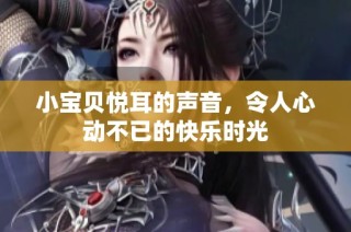 小宝贝悦耳的声音，令人心动不已的快乐时光