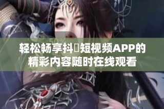 轻松畅享抖抈短视频APP的精彩内容随时在线观看