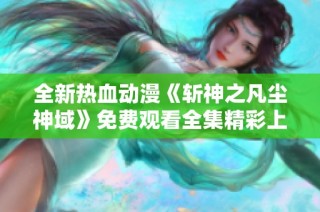 全新热血动漫《斩神之凡尘神域》免费观看全集精彩上线