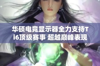 华硕电竟显示器全力支持Ti6顶级赛事 超越巅峰表现