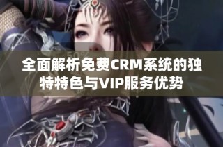 全面解析免费CRM系统的独特特色与VIP服务优势