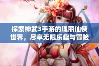 探索神武3手游的瑰丽仙侠世界，尽享无限乐趣与冒险