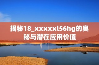 揭秘18_xxxxxl56hg的奥秘与潜在应用价值