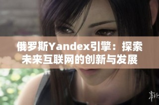 俄罗斯Yandex引擎：探索未来互联网的创新与发展