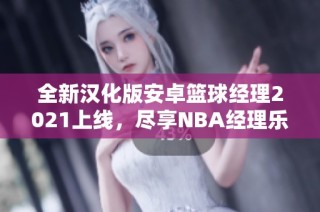 全新汉化版安卓篮球经理2021上线，尽享NBA经理乐趣