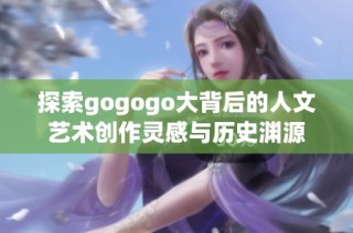 探索gogogo大背后的人文艺术创作灵感与历史渊源