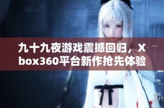 九十九夜游戏震撼回归，Xbox360平台新作抢先体验