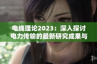 电线理论2023：深入探讨电力传输的最新研究成果与应用