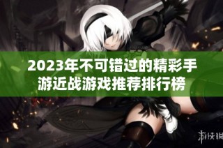 2023年不可错过的精彩手游近战游戏推荐排行榜