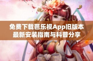 免费下载芭乐视App旧版本最新安装指南与科普分享