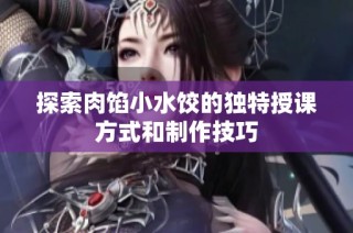探索肉馅小水饺的独特授课方式和制作技巧