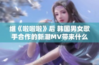 继《啦啦啦》后 韩国男女歌手合作的新潮MV带来什么惊喜