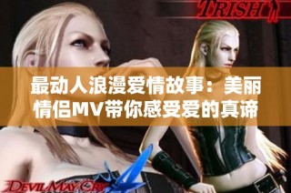 最动人浪漫爱情故事：美丽情侣MV带你感受爱的真谛