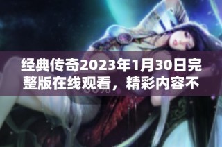 经典传奇2023年1月30日完整版在线观看，精彩内容不容错过