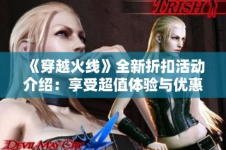 《穿越火线》全新折扣活动介绍：享受超值体验与优惠！