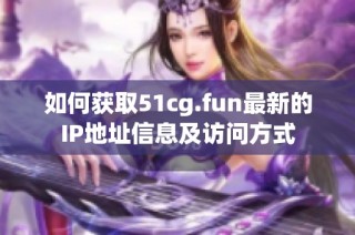 如何获取51cg.fun最新的IP地址信息及访问方式