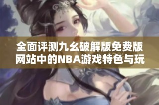 全面评测九幺破解版免费版网站中的NBA游戏特色与玩法分析