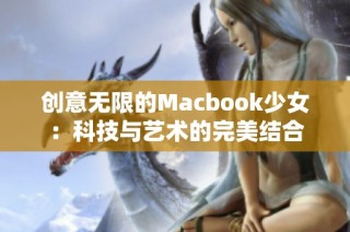 创意无限的Macbook少女：科技与艺术的完美结合