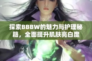 探索BBBW的魅力与护理秘籍，全面提升肌肤亮白度