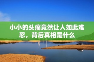 小小的头痛竟然让人如此难忍，背后真相是什么