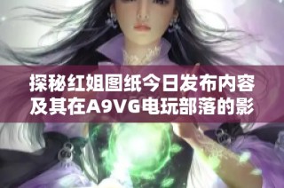 探秘红姐图纸今日发布内容及其在A9VG电玩部落的影响分析