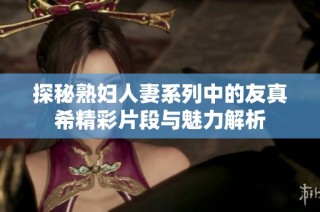 探秘熟妇人妻系列中的友真希精彩片段与魅力解析