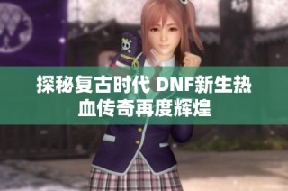 探秘复古时代 DNF新生热血传奇再度辉煌