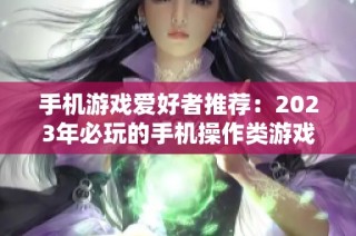 手机游戏爱好者推荐：2023年必玩的手机操作类游戏榜单