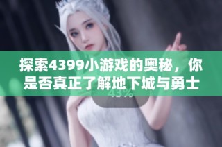 探索4399小游戏的奥秘，你是否真正了解地下城与勇士的乐趣？