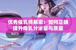 优秀催乳师解密：如何正确提升母乳分泌量与质量