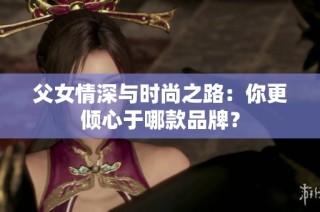 父女情深与时尚之路：你更倾心于哪款品牌？