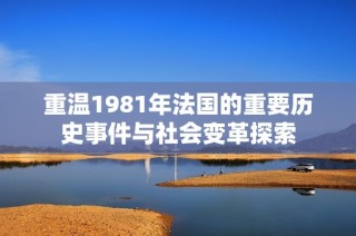 重温1981年法国的重要历史事件与社会变革探索