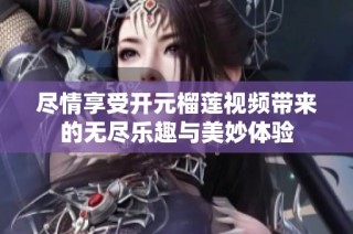 尽情享受开元榴莲视频带来的无尽乐趣与美妙体验