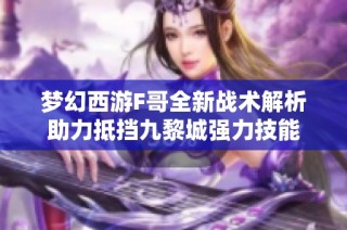 梦幻西游F哥全新战术解析助力抵挡九黎城强力技能