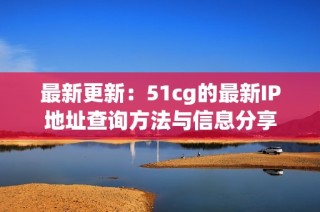 最新更新：51cg的最新IP地址查询方法与信息分享