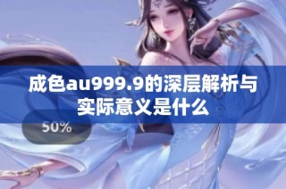 成色au999.9的深层解析与实际意义是什么