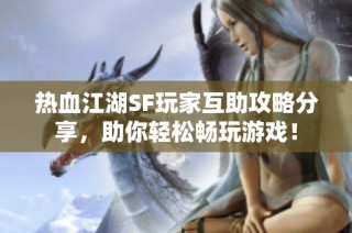 热血江湖SF玩家互助攻略分享，助你轻松畅玩游戏！