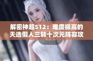 解密神超S12：难度极高的天选假人三转十次元阵容攻略